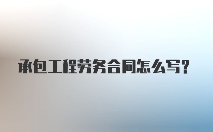 承包工程劳务合同怎么写？