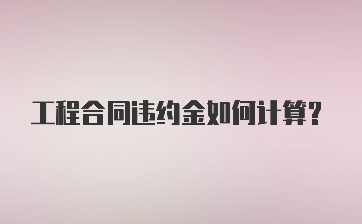 工程合同违约金如何计算？