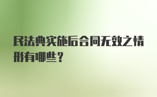 民法典实施后合同无效之情形有哪些?