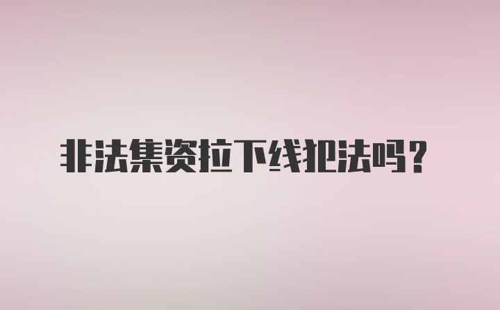 非法集资拉下线犯法吗？