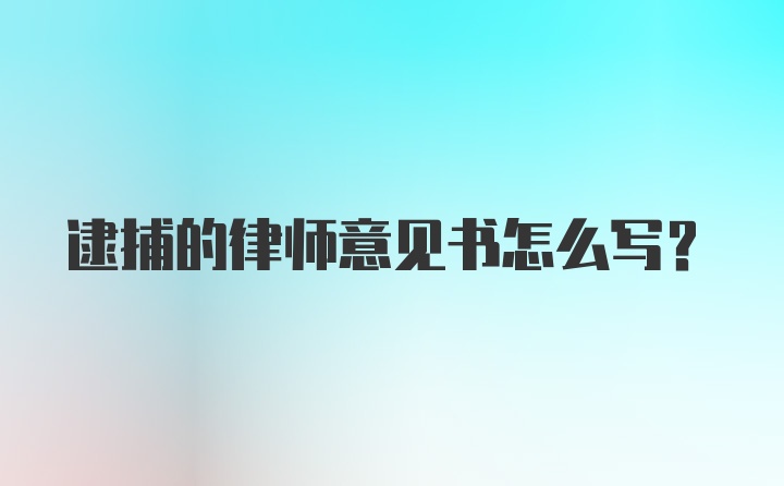 逮捕的律师意见书怎么写？