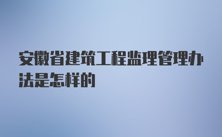 安徽省建筑工程监理管理办法是怎样的