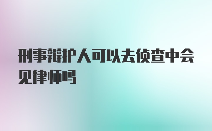 刑事辩护人可以去侦查中会见律师吗