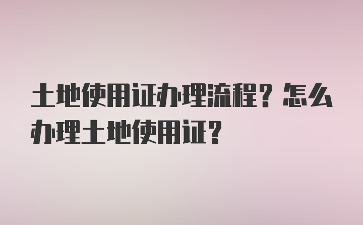 土地使用证办理流程？怎么办理土地使用证？