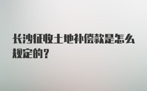 长沙征收土地补偿款是怎么规定的？