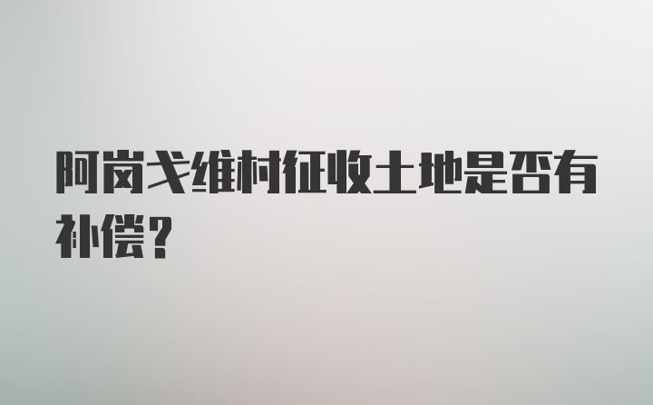 阿岗戈维村征收土地是否有补偿？