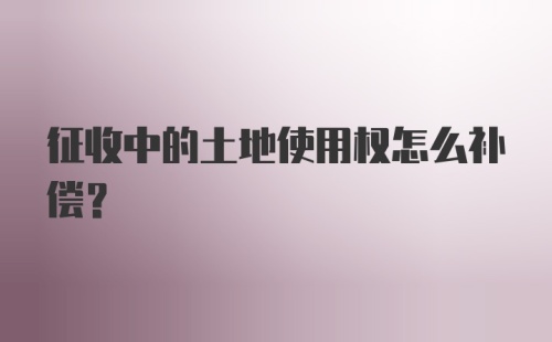 征收中的土地使用权怎么补偿？