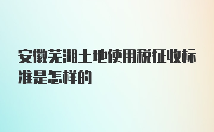 安徽芜湖土地使用税征收标准是怎样的