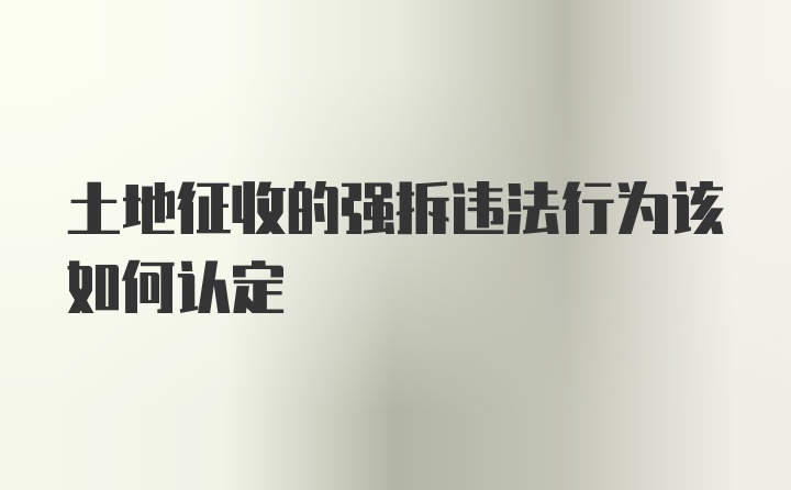 土地征收的强拆违法行为该如何认定