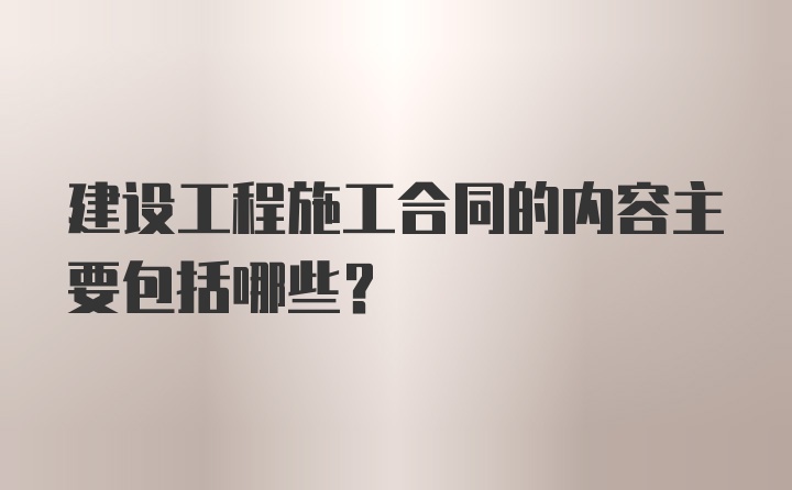 建设工程施工合同的内容主要包括哪些？