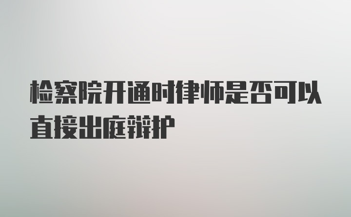 检察院开通时律师是否可以直接出庭辩护