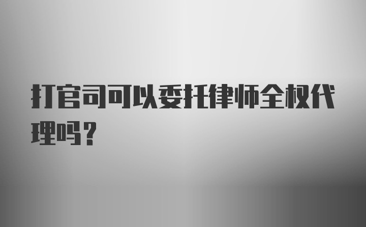 打官司可以委托律师全权代理吗？