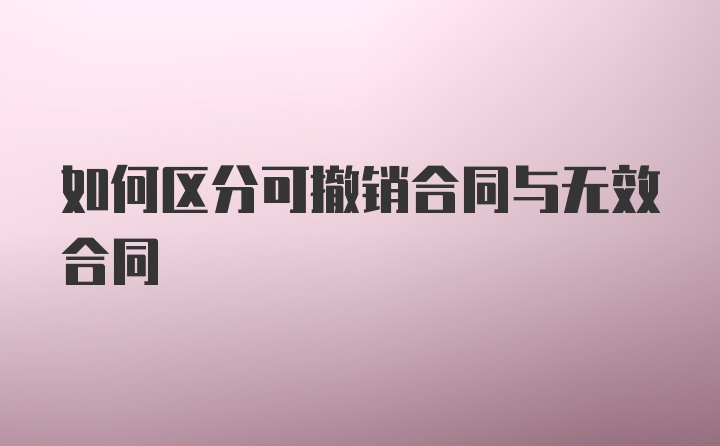 如何区分可撤销合同与无效合同