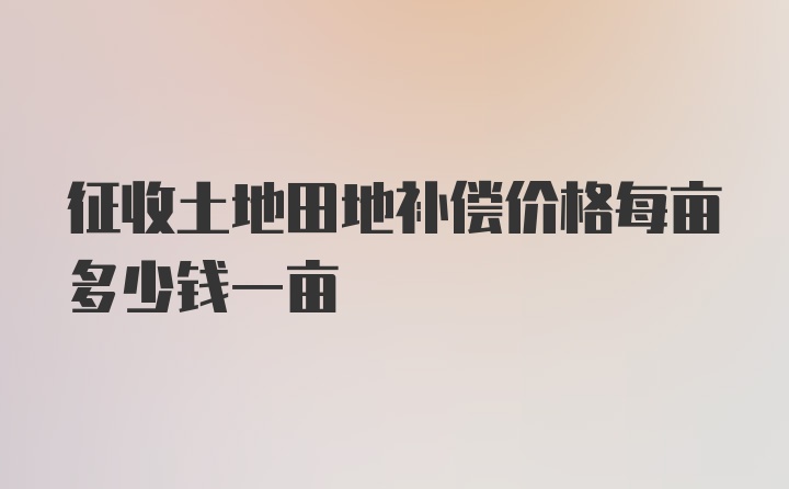 征收土地田地补偿价格每亩多少钱一亩