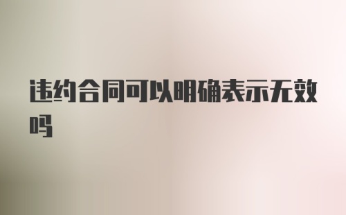 违约合同可以明确表示无效吗