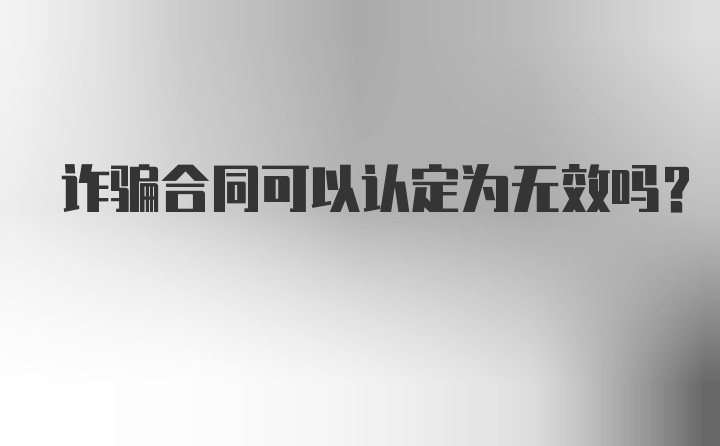 诈骗合同可以认定为无效吗？