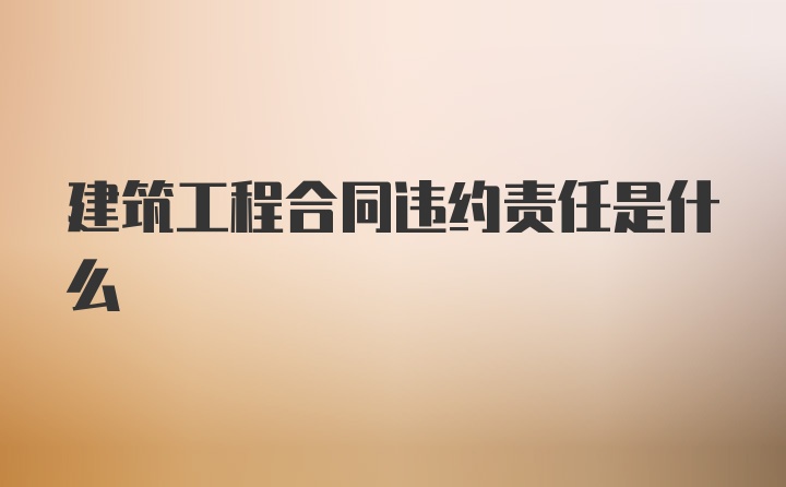 建筑工程合同违约责任是什么