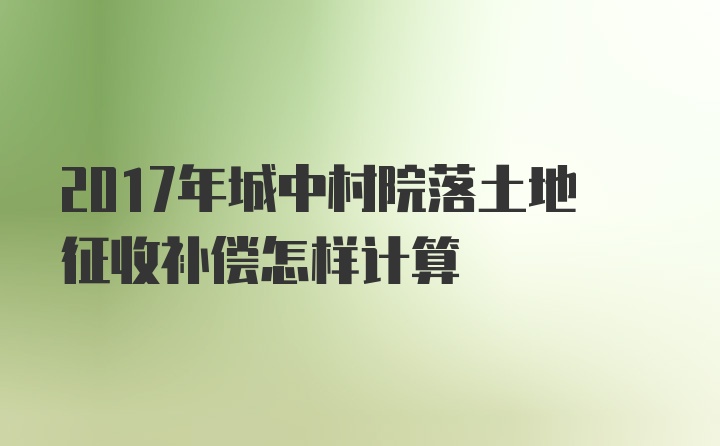 2017年城中村院落土地征收补偿怎样计算