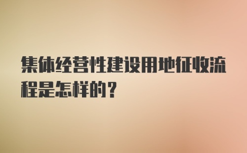 集体经营性建设用地征收流程是怎样的？