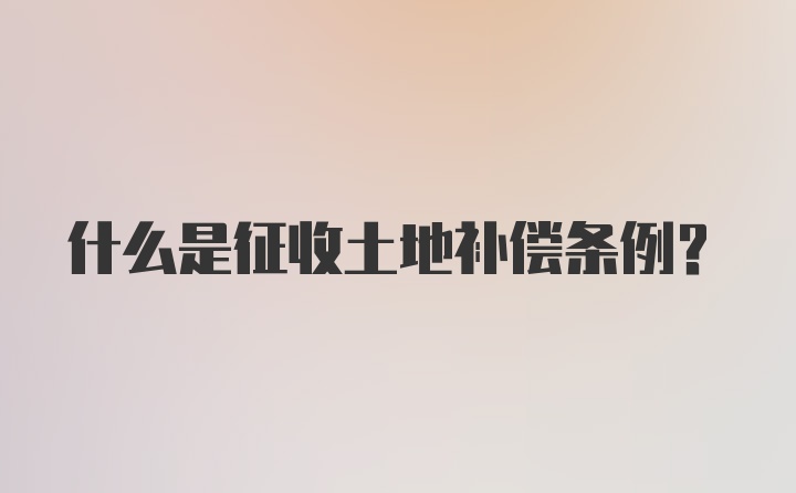 什么是征收土地补偿条例?