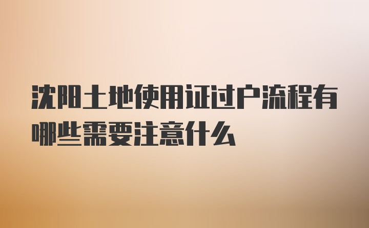 沈阳土地使用证过户流程有哪些需要注意什么