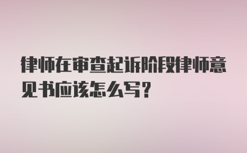 律师在审查起诉阶段律师意见书应该怎么写？