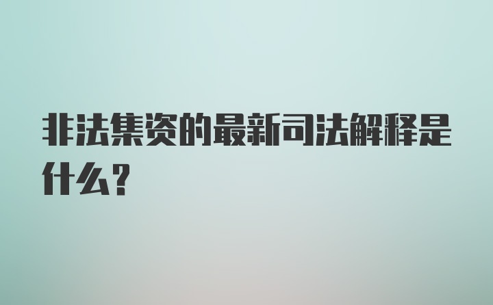 非法集资的最新司法解释是什么？