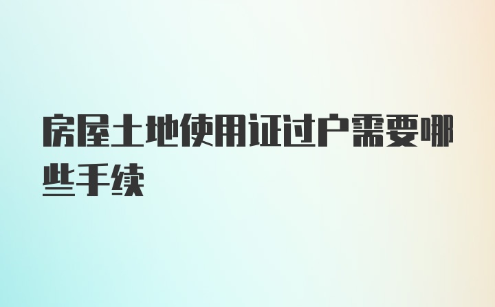 房屋土地使用证过户需要哪些手续