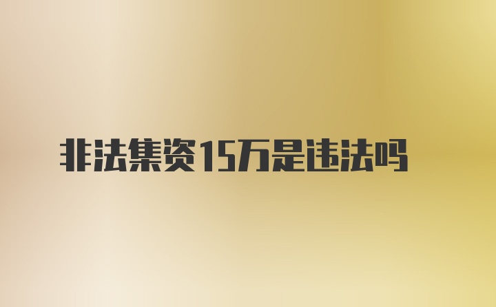 非法集资15万是违法吗