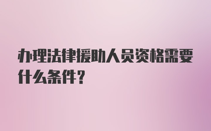 办理法律援助人员资格需要什么条件？