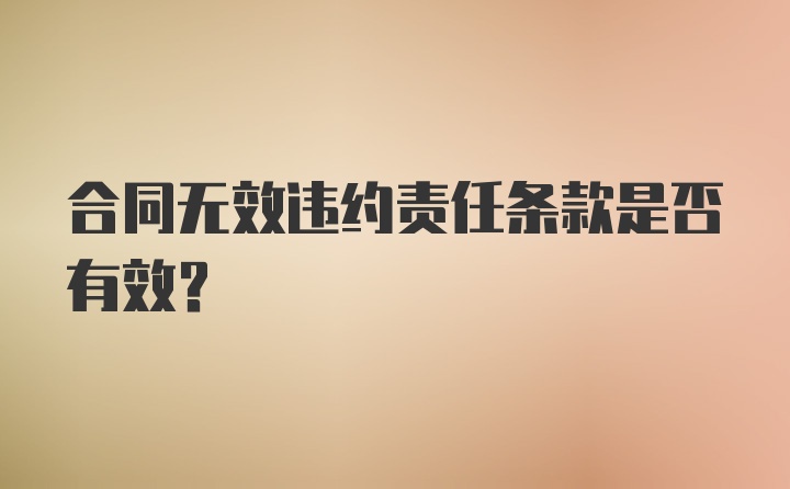 合同无效违约责任条款是否有效？