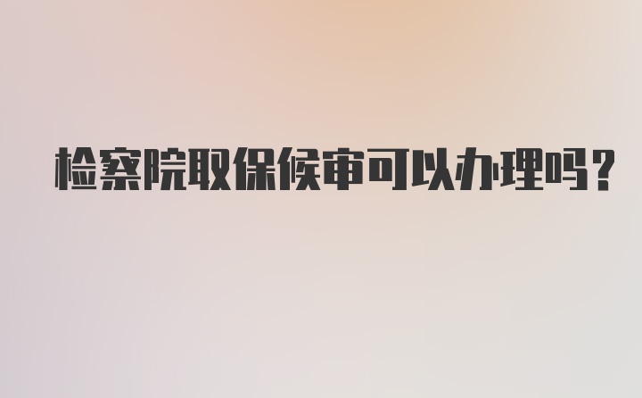 检察院取保候审可以办理吗？