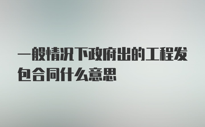 一般情况下政府出的工程发包合同什么意思