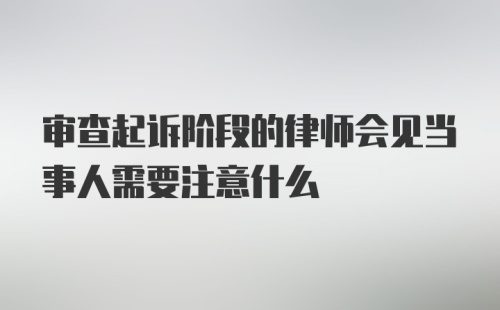 审查起诉阶段的律师会见当事人需要注意什么