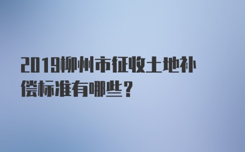 2019柳州市征收土地补偿标准有哪些？