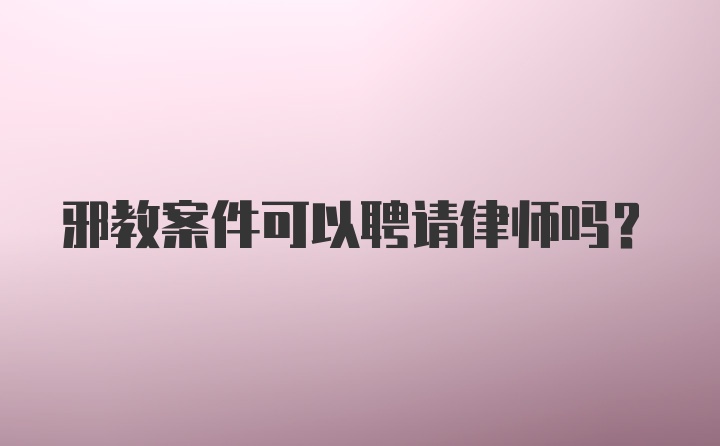 邪教案件可以聘请律师吗？