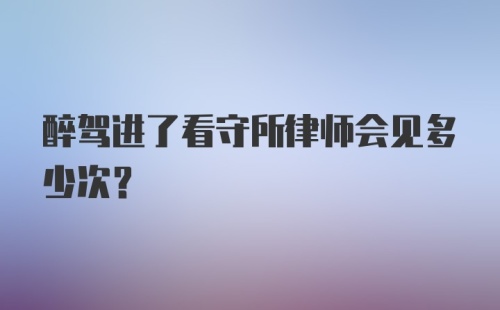 醉驾进了看守所律师会见多少次?