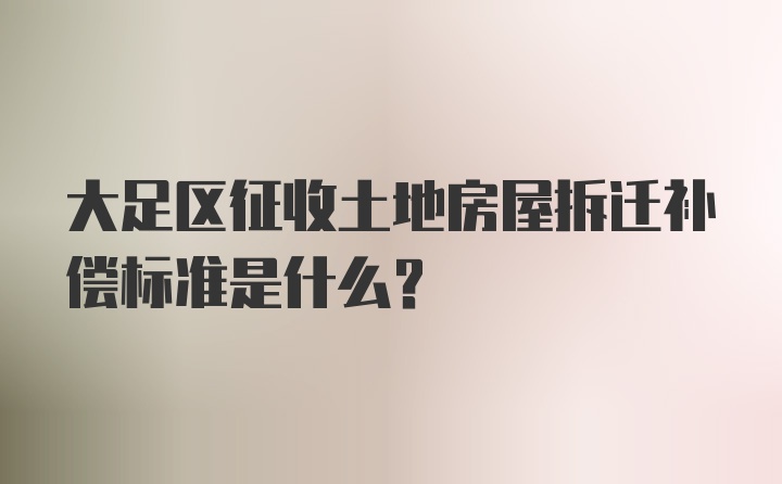 大足区征收土地房屋拆迁补偿标准是什么？