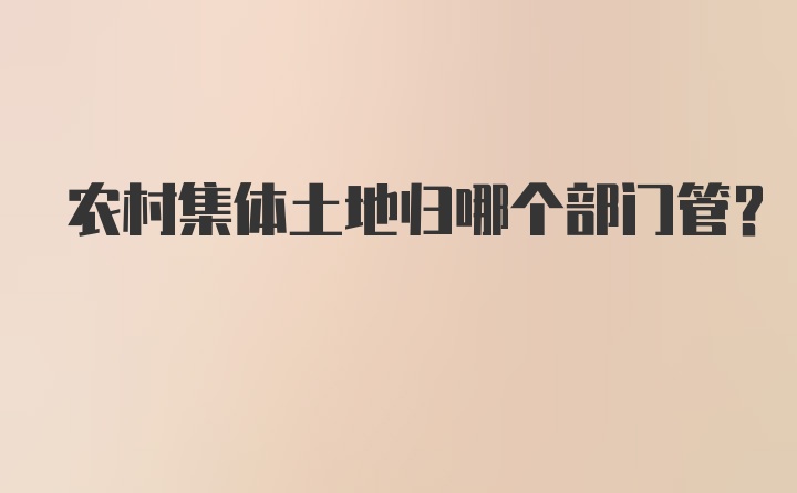 农村集体土地归哪个部门管？