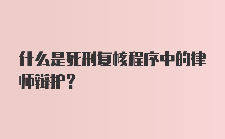 什么是死刑复核程序中的律师辩护？