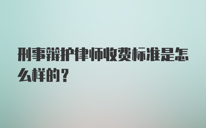 刑事辩护律师收费标准是怎么样的？