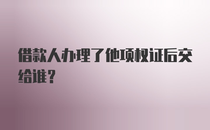 借款人办理了他项权证后交给谁？