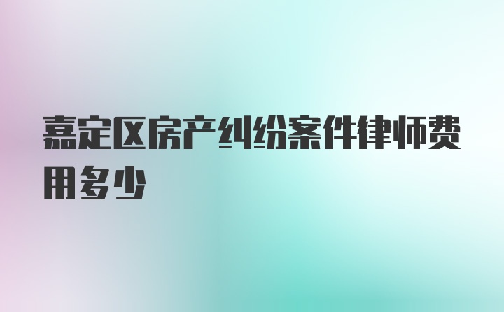 嘉定区房产纠纷案件律师费用多少