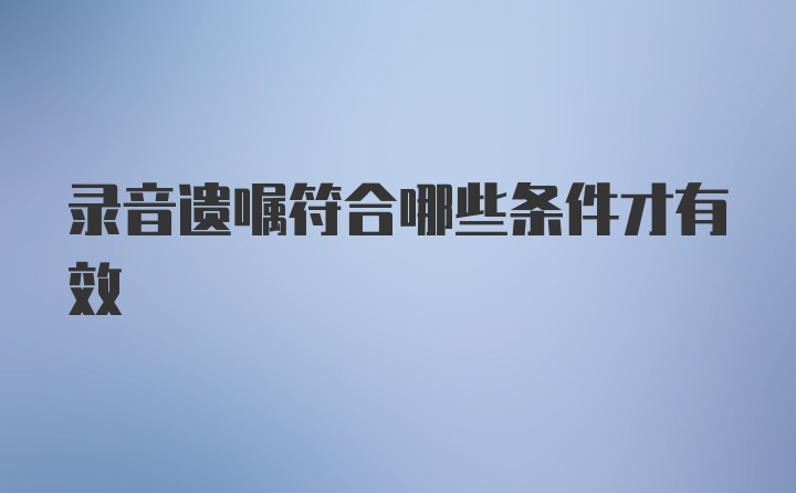 录音遗嘱符合哪些条件才有效