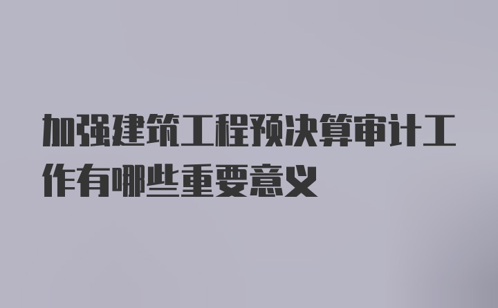 加强建筑工程预决算审计工作有哪些重要意义