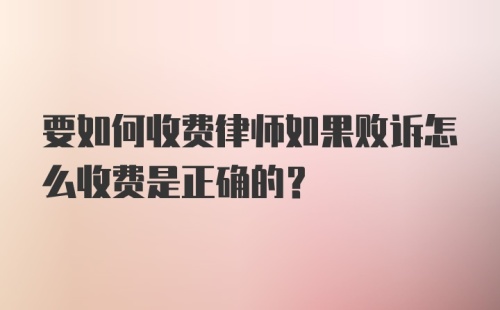 要如何收费律师如果败诉怎么收费是正确的？