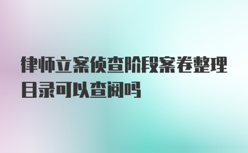 律师立案侦查阶段案卷整理目录可以查阅吗