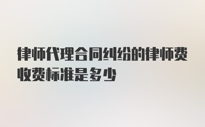 律师代理合同纠纷的律师费收费标准是多少