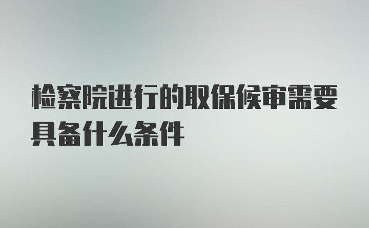 检察院进行的取保候审需要具备什么条件