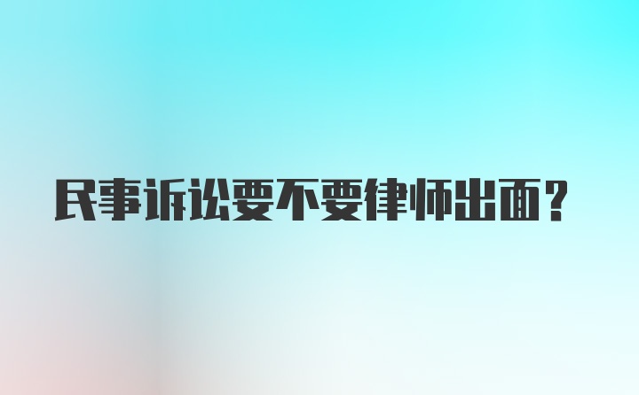 民事诉讼要不要律师出面？